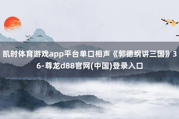 凯时体育游戏app平台单口相声《郭德纲讲三国》36-尊龙d88官网(中国)登录入口