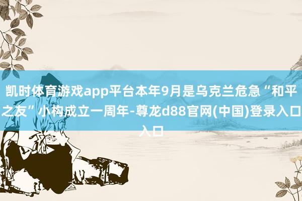 凯时体育游戏app平台本年9月是乌克兰危急“和平之友”小构成立一周年-尊龙d88官网(中国)登录入口