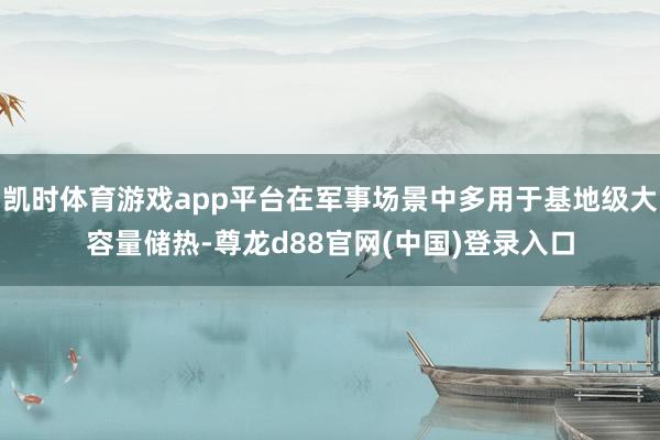 凯时体育游戏app平台在军事场景中多用于基地级大容量储热-尊龙d88官网(中国)登录入口