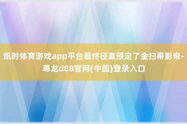 凯时体育游戏app平台最终径直预定了金扫帚影帝-尊龙d88官网(中国)登录入口