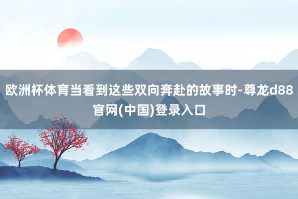 欧洲杯体育当看到这些双向奔赴的故事时-尊龙d88官网(中国)登录入口