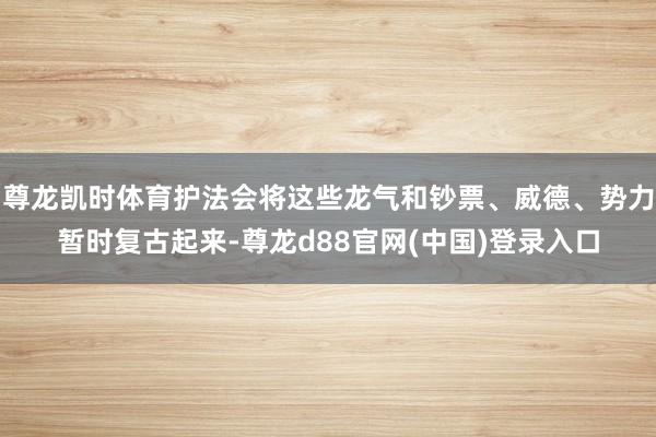 尊龙凯时体育护法会将这些龙气和钞票、威德、势力暂时复古起来-尊龙d88官网(中国)登录入口