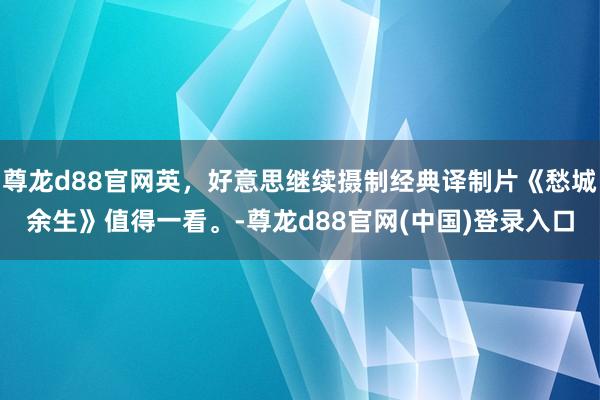 尊龙d88官网英，好意思继续摄制经典译制片《愁城余生》值得一看。-尊龙d88官网(中国)登录入口