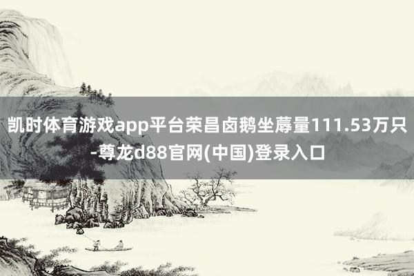 凯时体育游戏app平台荣昌卤鹅坐蓐量111.53万只-尊龙d88官网(中国)登录入口