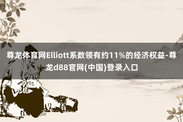 尊龙体育网Elliott系数领有约11%的经济权益-尊龙d88官网(中国)登录入口