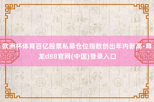 欧洲杯体育百亿股票私募仓位指数创出年内新高-尊龙d88官网(中国)登录入口