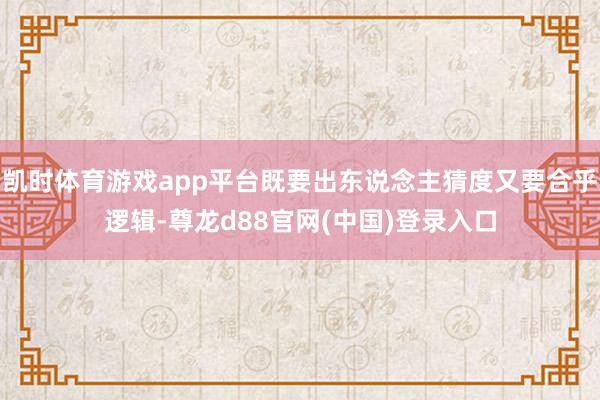 凯时体育游戏app平台既要出东说念主猜度又要合乎逻辑-尊龙d88官网(中国)登录入口