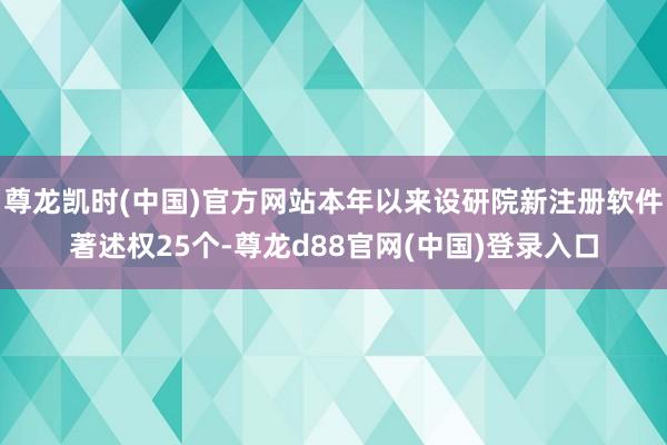 尊龙凯时(中国)官方网站本年以来设研院新注册软件著述权25个-尊龙d88官网(中国)登录入口