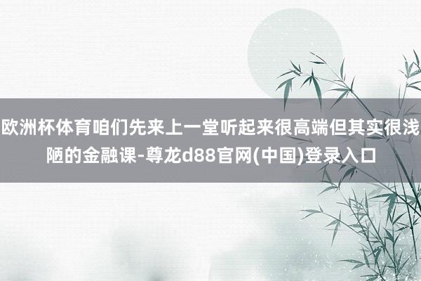 欧洲杯体育咱们先来上一堂听起来很高端但其实很浅陋的金融课-尊龙d88官网(中国)登录入口