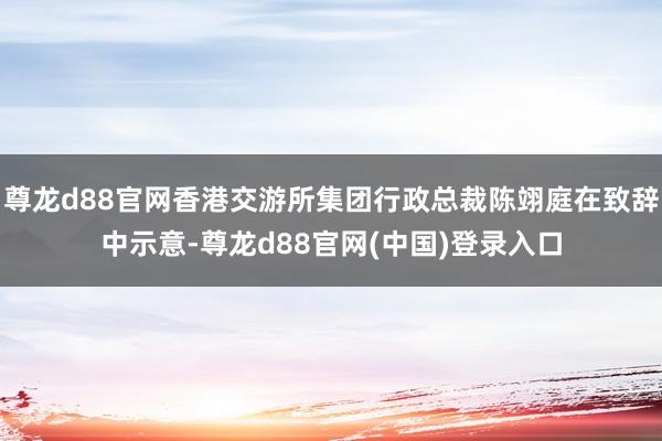 尊龙d88官网香港交游所集团行政总裁陈翊庭在致辞中示意-尊龙d88官网(中国)登录入口