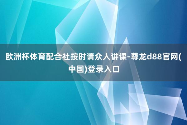 欧洲杯体育配合社按时请众人讲课-尊龙d88官网(中国)登录入口
