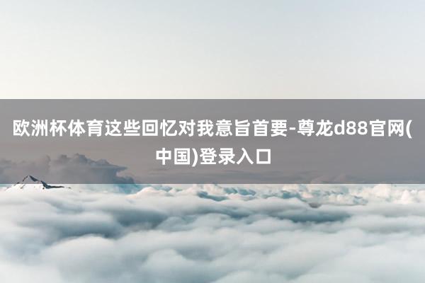 欧洲杯体育这些回忆对我意旨首要-尊龙d88官网(中国)登录入口