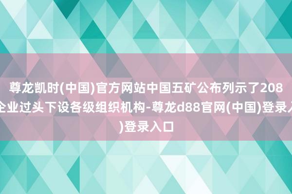 尊龙凯时(中国)官方网站中国五矿公布列示了208家企业过头下设各级组织机构-尊龙d88官网(中国)登