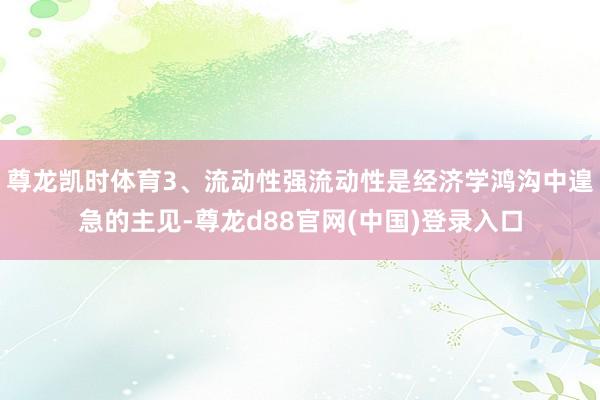 尊龙凯时体育3、流动性强流动性是经济学鸿沟中遑急的主见-尊龙d88官网(中国)登录入口