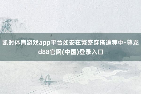 凯时体育游戏app平台如安在繁密穿搭遴荐中-尊龙d88官网(中国)登录入口