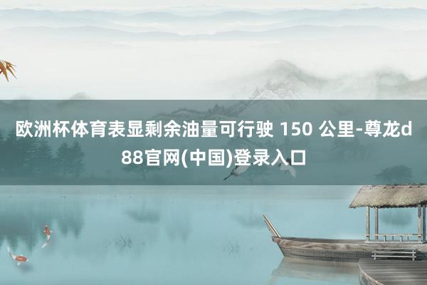 欧洲杯体育表显剩余油量可行驶 150 公里-尊龙d88官网(中国)登录入口