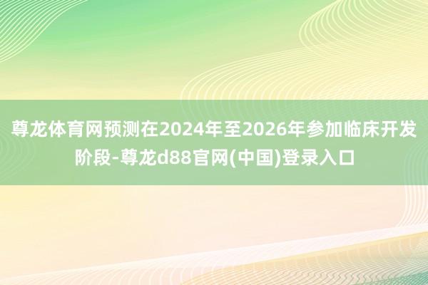 尊龙体育网预测在2024年至2026年参加临床开发阶段-尊龙d88官网(中国)登录入口