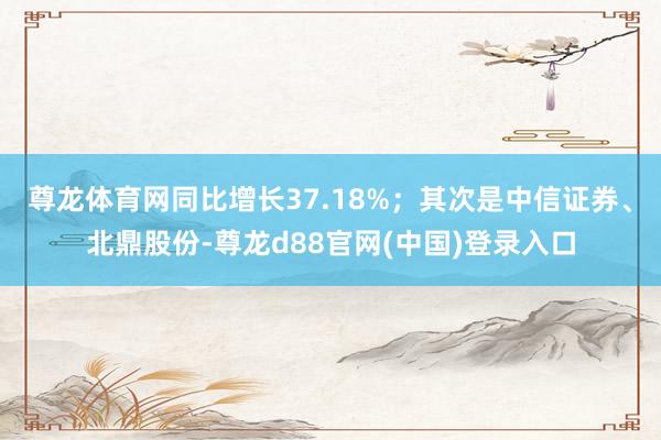 尊龙体育网同比增长37.18%；其次是中信证券、北鼎股份-尊龙d88官网(中国)登录入口