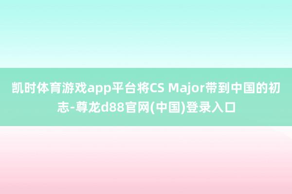 凯时体育游戏app平台将CS Major带到中国的初志-尊龙d88官网(中国)登录入口