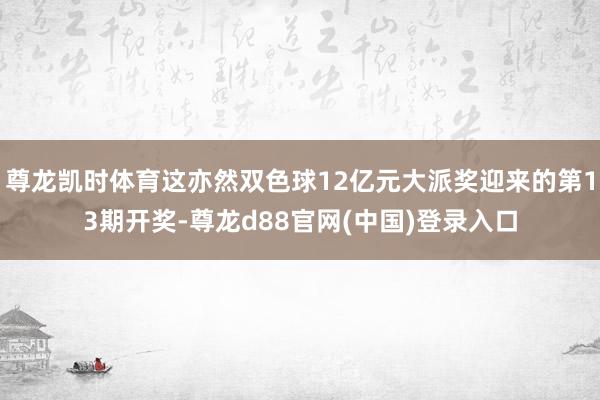 尊龙凯时体育这亦然双色球12亿元大派奖迎来的第13期开奖-尊龙d88官网(中国)登录入口