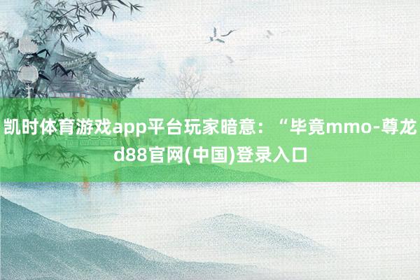 凯时体育游戏app平台玩家暗意：“毕竟mmo-尊龙d88官网(中国)登录入口