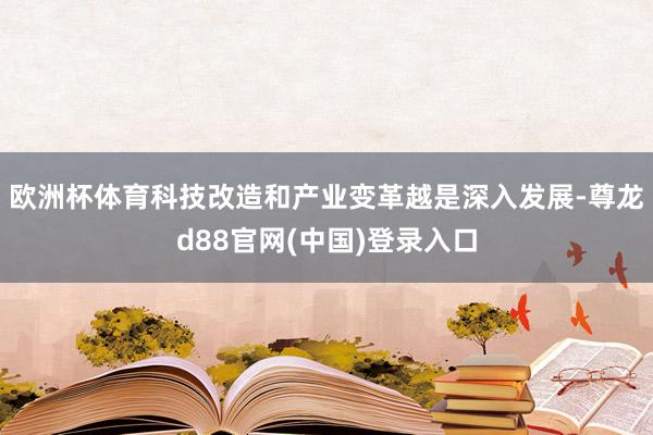 欧洲杯体育科技改造和产业变革越是深入发展-尊龙d88官网(中国)登录入口