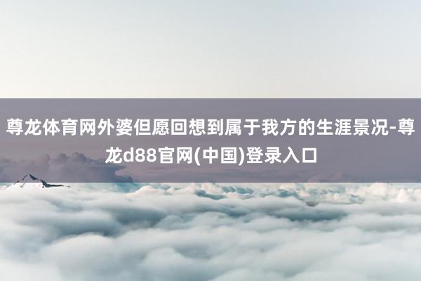 尊龙体育网外婆但愿回想到属于我方的生涯景况-尊龙d88官网(中国)登录入口