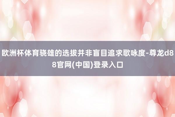 欧洲杯体育骁雄的选拔并非盲目追求歌咏度-尊龙d88官网(中国)登录入口