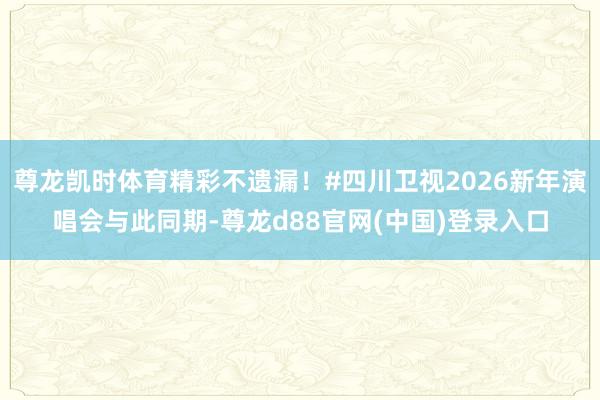 尊龙凯时体育精彩不遗漏!#四川卫视2026新年演唱会与此同期-尊龙d88官网(中国)登录入口
