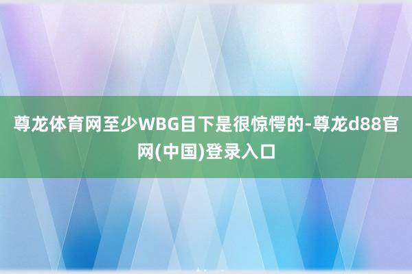 尊龙体育网至少WBG目下是很惊愕的-尊龙d88官网(中国)登录入口