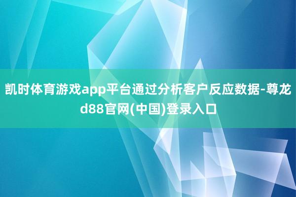 凯时体育游戏app平台通过分析客户反应数据-尊龙d88官网(中国)登录入口