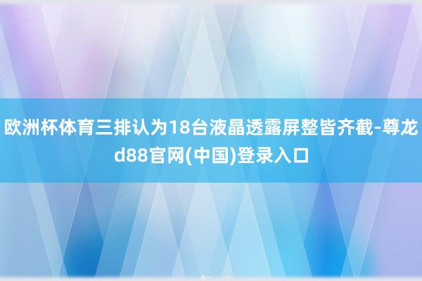 欧洲杯体育三排认为18台液晶透露屏整皆齐截-尊龙d88官网(中国)登录入口