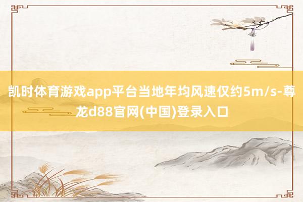 凯时体育游戏app平台当地年均风速仅约5m/s-尊龙d88官网(中国)登录入口