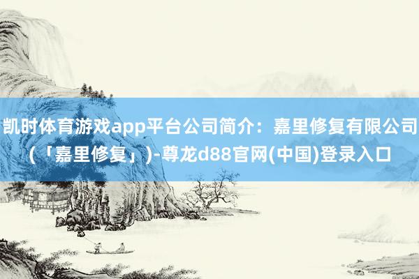 凯时体育游戏app平台公司简介：嘉里修复有限公司(「嘉里修复」)-尊龙d88官网(中国)登录入口