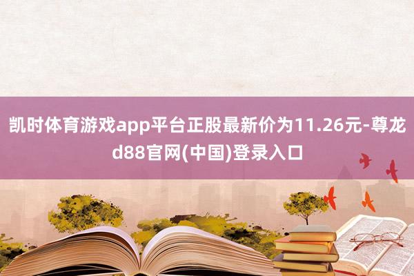 凯时体育游戏app平台正股最新价为11.26元-尊龙d88官网(中国)登录入口