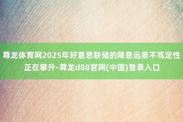 尊龙体育网2025年好意思联储的降息远景不笃定性正在攀升-尊龙d88官网(中国)登录入口
