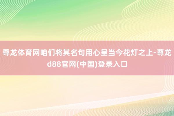 尊龙体育网咱们将其名句用心呈当今花灯之上-尊龙d88官网(中国)登录入口