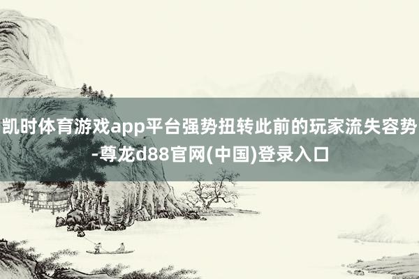 凯时体育游戏app平台强势扭转此前的玩家流失容势-尊龙d88官网(中国)登录入口