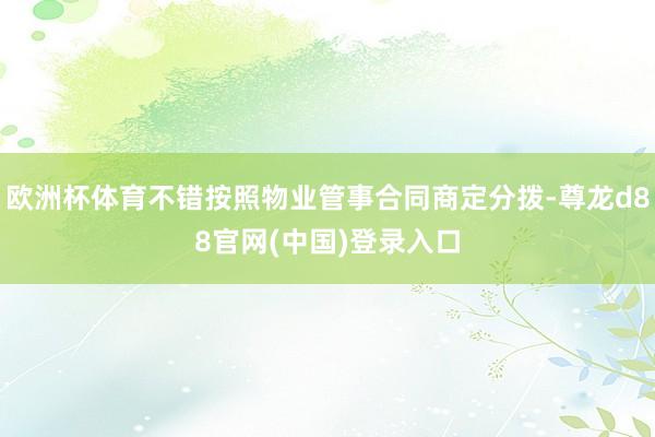 欧洲杯体育不错按照物业管事合同商定分拨-尊龙d88官网(中国)登录入口
