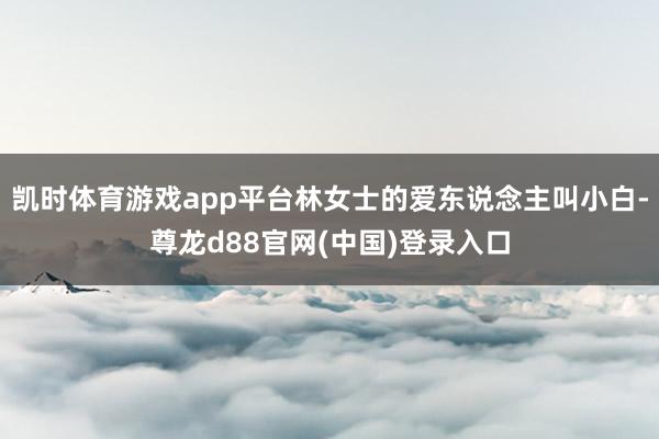 凯时体育游戏app平台林女士的爱东说念主叫小白-尊龙d88官网(中国)登录入口