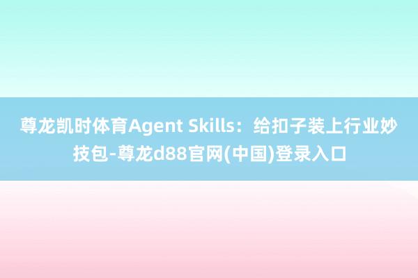 尊龙凯时体育Agent Skills：给扣子装上行业妙技包-尊龙d88官网(中国)登录入口