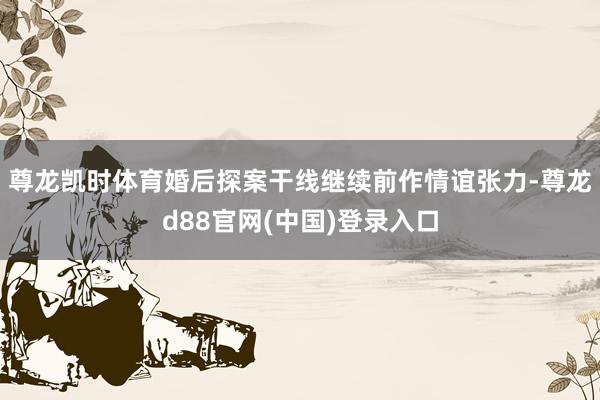 尊龙凯时体育婚后探案干线继续前作情谊张力-尊龙d88官网(中国)登录入口