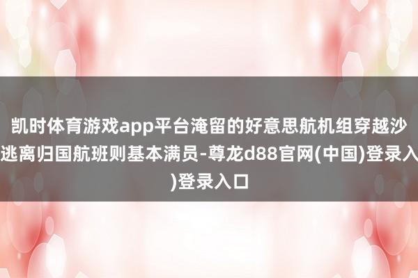 凯时体育游戏app平台淹留的好意思航机组穿越沙漠逃离归国航班则基本满员-尊龙d88官网(中国)登录入口
