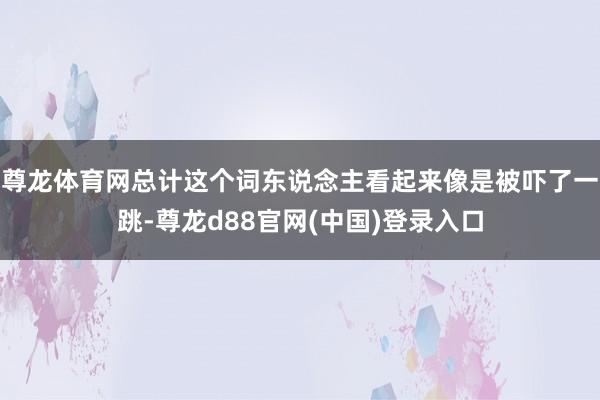尊龙体育网总计这个词东说念主看起来像是被吓了一跳-尊龙d88官网(中国)登录入口
