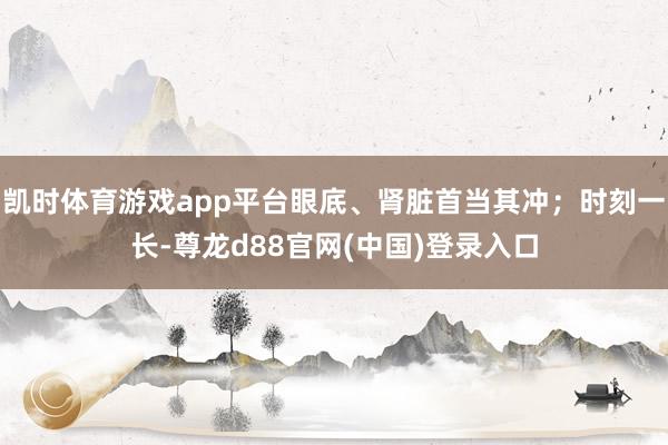 凯时体育游戏app平台眼底、肾脏首当其冲；时刻一长-尊龙d88官网(中国)登录入口