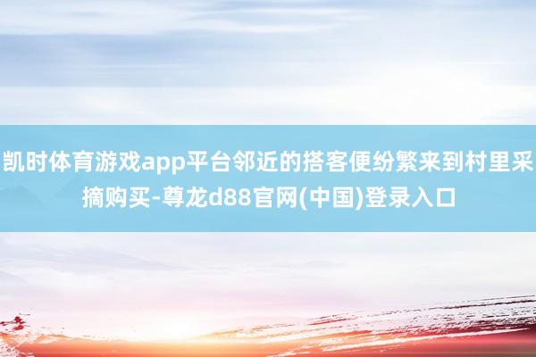 凯时体育游戏app平台邻近的搭客便纷繁来到村里采摘购买-尊龙d88官网(中国)登录入口