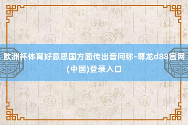 欧洲杯体育好意思国方面传出音问称-尊龙d88官网(中国)登录入口
