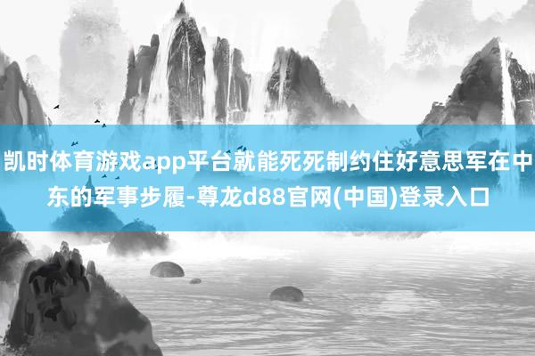 凯时体育游戏app平台就能死死制约住好意思军在中东的军事步履-尊龙d88官网(中国)登录入口