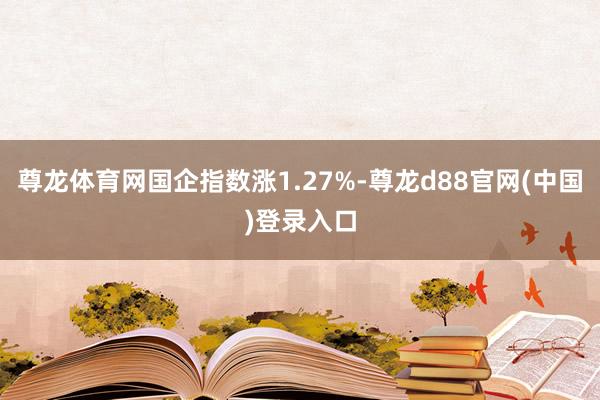 尊龙体育网国企指数涨1.27%-尊龙d88官网(中国)登录入口