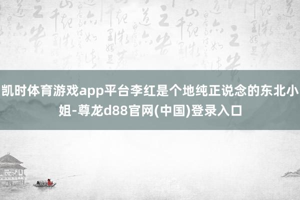 凯时体育游戏app平台李红是个地纯正说念的东北小姐-尊龙d88官网(中国)登录入口